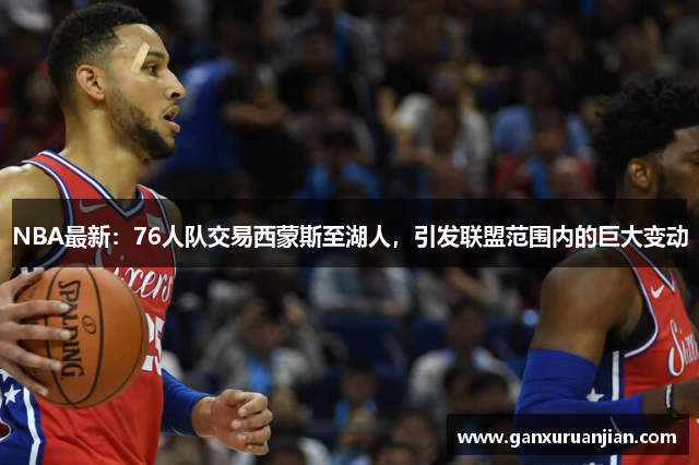 NBA最新：76人队交易西蒙斯至湖人，引发联盟范围内的巨大变动