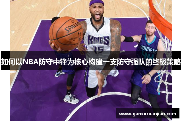 如何以NBA防守中锋为核心构建一支防守强队的终极策略